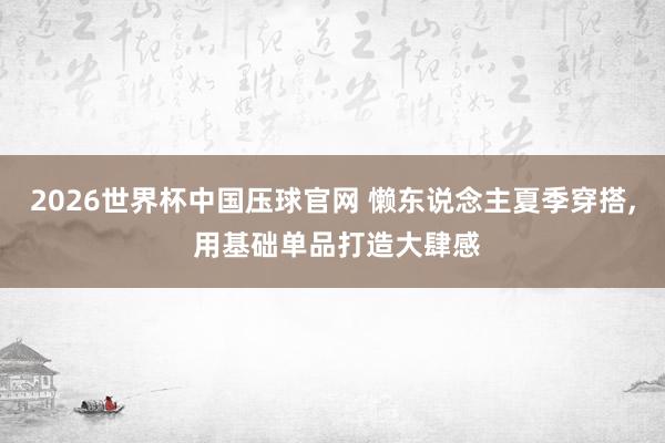 2026世界杯中国压球官网 懒东说念主夏季穿搭， 用基础单品打造大肆感