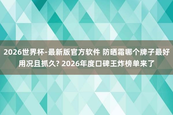 2026世界杯-最新版官方软件 防晒霜哪个牌子最好用况且抓久? 2026年度口碑王炸榜单来了