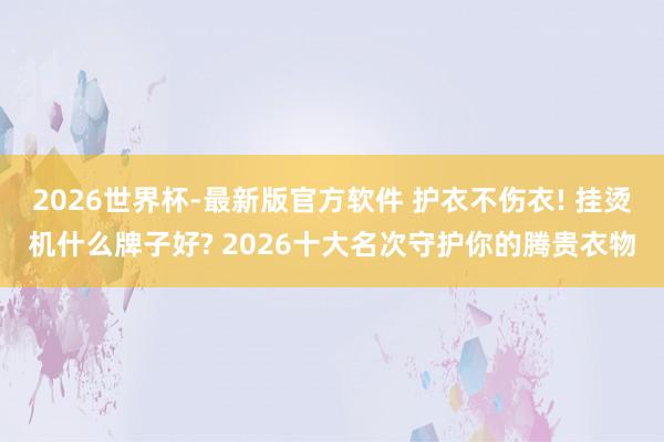 2026世界杯-最新版官方软件 护衣不伤衣! 挂烫机什么牌子好? 2026十大名次守护你的腾贵衣物