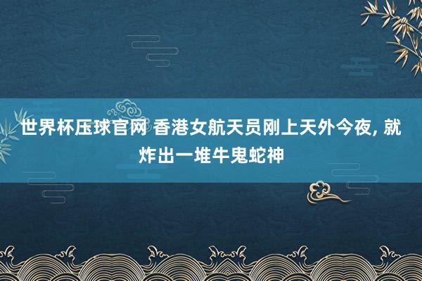 世界杯压球官网 香港女航天员刚上天外今夜， 就炸出一堆牛鬼蛇神