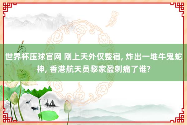 世界杯压球官网 刚上天外仅整宿， 炸出一堆牛鬼蛇神， 香港航天员黎家盈刺痛了谁?