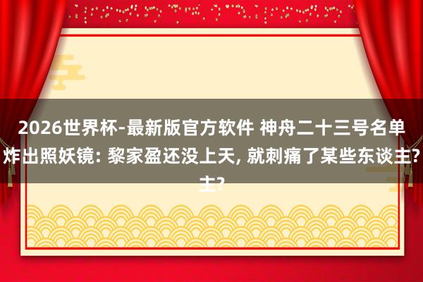 2026世界杯-最新版官方软件 神舟二十三号名单炸出照妖镜: 黎家盈还没上天， 就刺痛了某些东谈主?