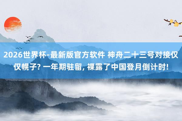 2026世界杯-最新版官方软件 神舟二十三号对接仅仅幌子? 一年期驻留， 裸露了中国登月倒计时!