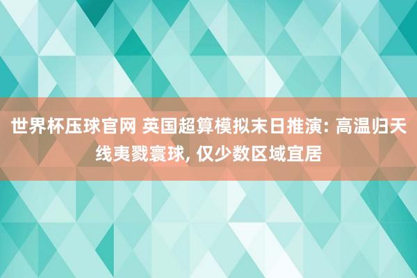 世界杯压球官网 英国超算模拟末日推演: 高温归天线夷戮寰球， 仅少数区域宜居