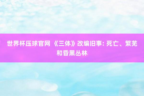 世界杯压球官网 《三体》改编旧事: 死亡、繁芜和昏黑丛林