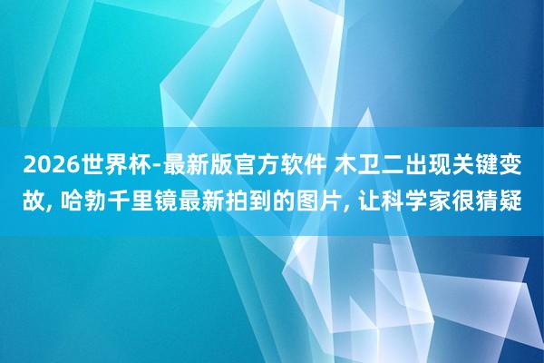 2026世界杯-最新版官方软件 木卫二出现关键变故， 哈勃千里镜最新拍到的图片， 让科学家很猜疑