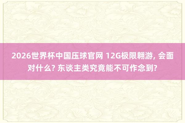 2026世界杯中国压球官网 12G极限翱游， 会面对什么? 东谈主类究竟能不可作念到?