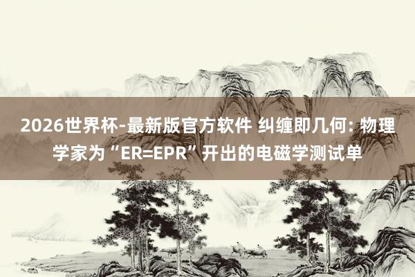 2026世界杯-最新版官方软件 纠缠即几何: 物理学家为“ER=EPR”开出的电磁学测试单