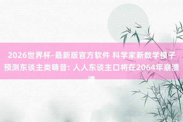 2026世界杯-最新版官方软件 科学家新数学模子预测东谈主类畴昔: 人人东谈主口将在2064年崩溃