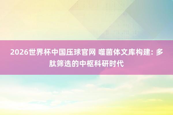 2026世界杯中国压球官网 噬菌体文库构建: 多肽筛选的中枢科研时代