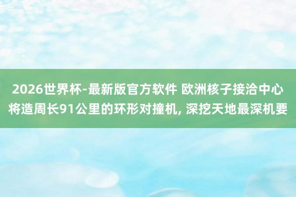 2026世界杯-最新版官方软件 欧洲核子接洽中心将造周长91公里的环形对撞机， 深挖天地最深机要
