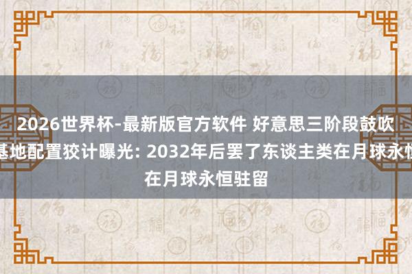 2026世界杯-最新版官方软件 好意思三阶段鼓吹月球基地配置狡计曝光: 2032年后罢了东谈主类在月球永恒驻留