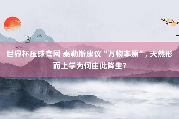 世界杯压球官网 泰勒斯建议“万物本原”， 天然形而上学为何由此降生?