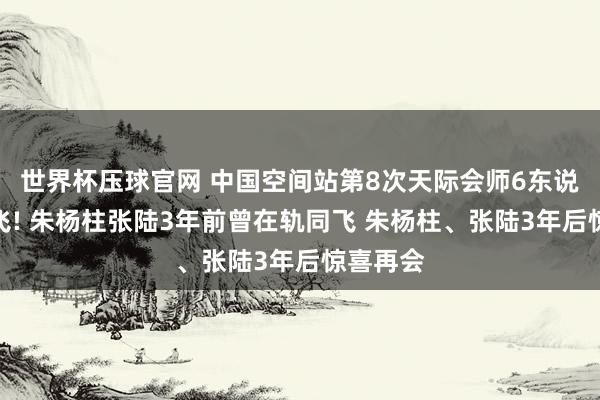 世界杯压球官网 中国空间站第8次天际会师6东说念主同飞! 朱杨柱张陆3年前曾在轨同飞 朱杨柱、张陆3年后惊喜再会