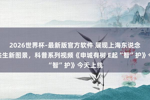 2026世界杯-最新版官方软件 展现上海东说念主树城共生新图景，科普系列视频《申城有树 E起“智”护》今天上线