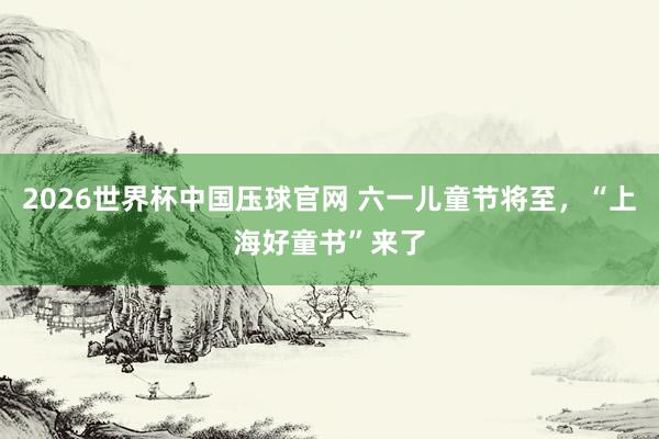 2026世界杯中国压球官网 六一儿童节将至，“上海好童书”来了
