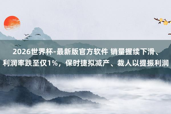 2026世界杯-最新版官方软件 销量握续下滑、利润率跌至仅1%，保时捷拟减产、裁人以提振利润