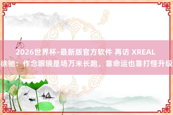 2026世界杯-最新版官方软件 再访 XREAL 徐驰：作念眼镜是场万米长跑，靠命运也靠打怪升级