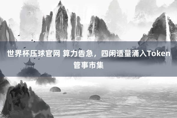 世界杯压球官网 算力告急，四闲适量涌入Token管事市集