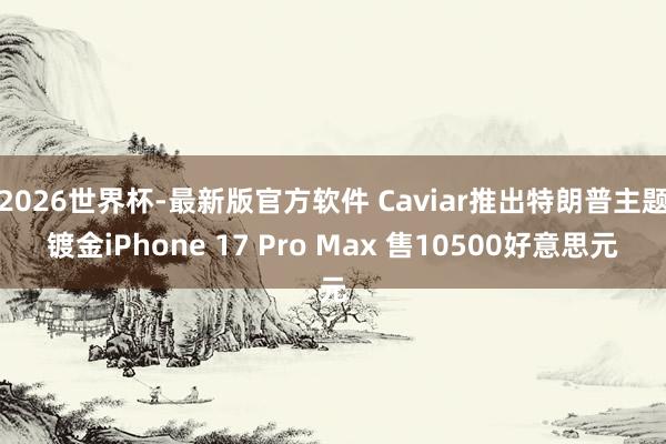 2026世界杯-最新版官方软件 Caviar推出特朗普主题镀金iPhone 17 Pro Max 售10500好意思元