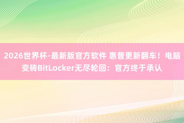 2026世界杯-最新版官方软件 惠普更新翻车！电脑变砖BitLocker无尽轮回：官方终于承认
