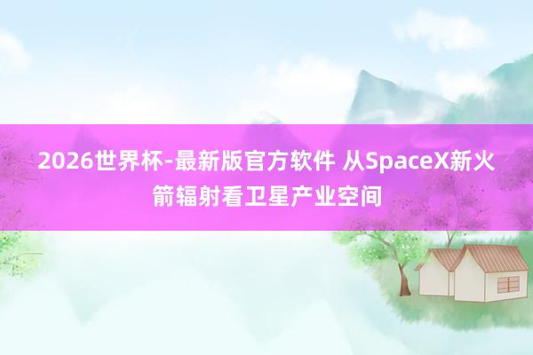 2026世界杯-最新版官方软件 从SpaceX新火箭辐射看卫星产业空间