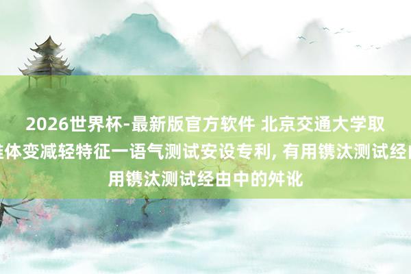 2026世界杯-最新版官方软件 北京交通大学取得土体三维体变减轻特征一语气测试安设专利， 有用镌汰测试经由中的舛讹