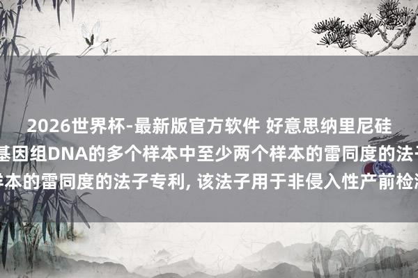 2026世界杯-最新版官方软件 好意思纳里尼硅生物系统肯求分析包含基因组DNA的多个样本中至少两个样本的雷同度的法子专利， 该法子用于非侵入性产前检测或会诊