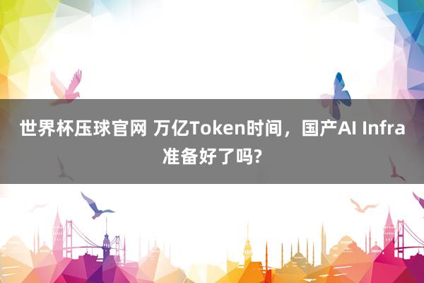 世界杯压球官网 万亿Token时间，国产AI Infra准备
