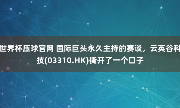 世界杯压球官网 国际巨头永久主持的赛谈，云英谷科技(03310.HK)撕开了一个口子