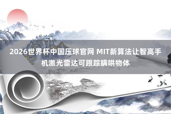 2026世界杯中国压球官网 MIT新算法让智高手机激光雷达可跟踪瞒哄物体