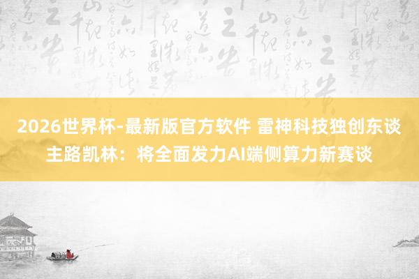 2026世界杯-最新版官方软件 雷神科技独创东谈主路凯林：将全面发力AI端侧算力新赛谈