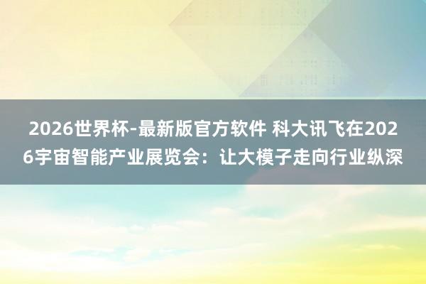 2026世界杯-最新版官方软件 科大讯飞在2026宇宙智能产业展览会：让大模子走向行业纵深