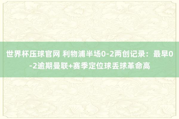 世界杯压球官网 利物浦半场0-2两创记录：最早0-2逾期曼联+赛季定位球丢球革命高