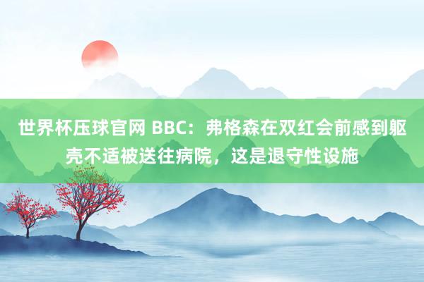 世界杯压球官网 BBC：弗格森在双红会前感到躯壳不适被送往病院，这是退守性设施
