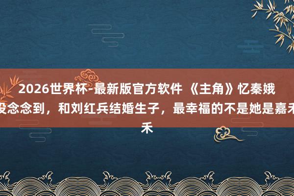 2026世界杯-最新版官方软件 《主角》忆秦娥没念念到，