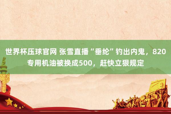 世界杯压球官网 张雪直播“垂纶”钓出内鬼，820专用机油被换成500，赶快立狠规定