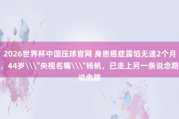 2026世界杯中国压球官网 身患癌症露馅无遗2个月，44岁\