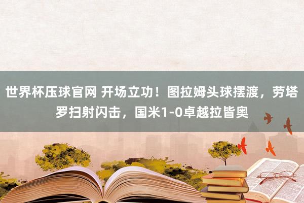 世界杯压球官网 开场立功！图拉姆头球摆渡，劳塔罗扫射闪击，国