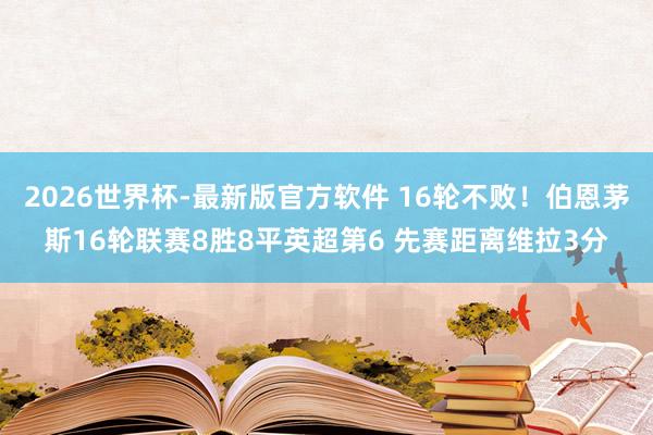 2026世界杯-最新版官方软件 16轮不败！伯恩茅斯16轮联赛8胜8平英超第6 先赛距离维拉3分