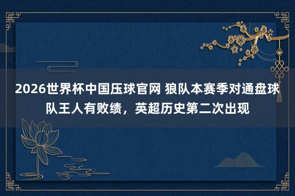 2026世界杯中国压球官网 狼队本赛季对通盘球队王人有败绩，英超历史第二次出现
