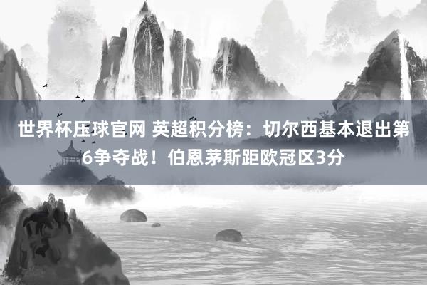 世界杯压球官网 英超积分榜：切尔西基本退出第6争夺战！伯恩茅斯距欧冠区3分