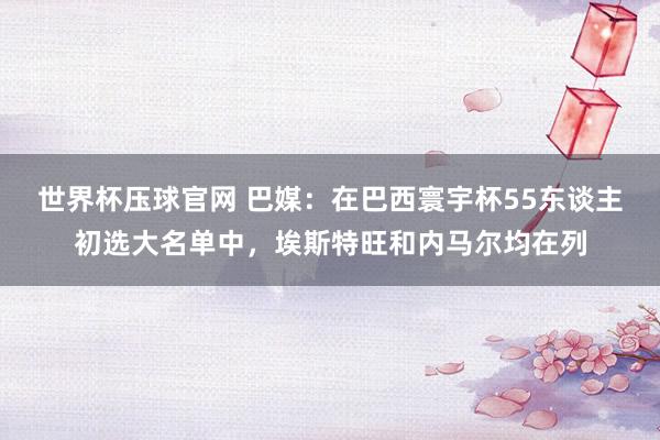 世界杯压球官网 巴媒：在巴西寰宇杯55东谈主初选大名单中，埃斯特旺和内马尔均在列