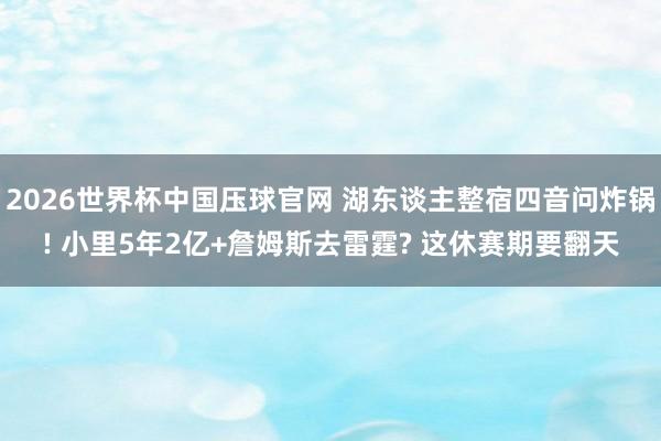 2026世界杯中国压球官网 湖东谈主整宿四音问炸锅! 小里5年2亿+詹姆斯去雷霆? 这休赛期要翻天