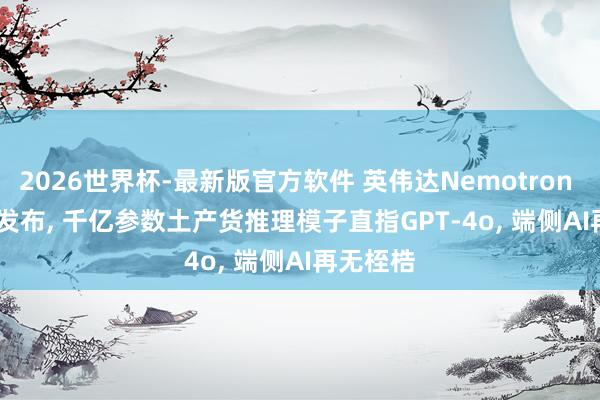 2026世界杯-最新版官方软件 英伟达Nemotron 3 Ultra发布， 千亿参数土产货推理模子直指GPT-4o， 端侧AI再无桎梏