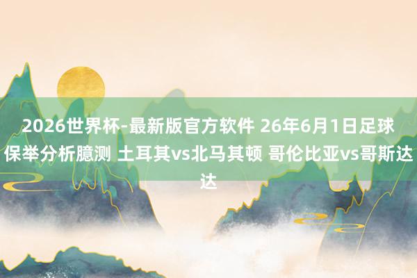 2026世界杯-最新版官方软件 26年6月1日足球保举分析臆测 土耳其vs北马其顿 哥伦比亚vs哥斯达