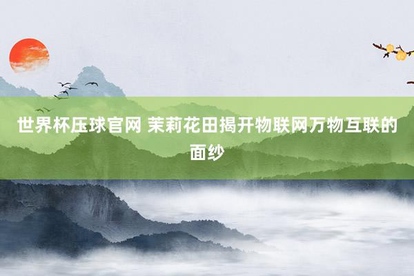 世界杯压球官网 茉莉花田揭开物联网万物互联的面纱