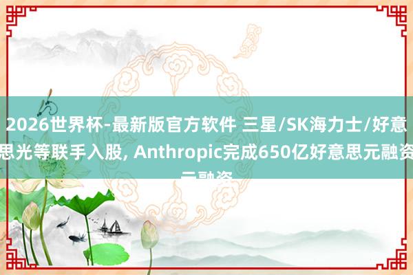 2026世界杯-最新版官方软件 三星/SK海力士/好意思光等联手入股， Anthropic完成650亿好意思元融资