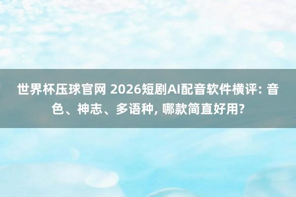 世界杯压球官网 2026短剧AI配音软件横评: 音色、神志、多语种， 哪款简直好用?