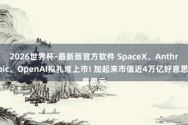 2026世界杯-最新版官方软件 SpaceX、Anthropic、OpenAI拟扎堆上市! 加起来市值近4万亿好意思元